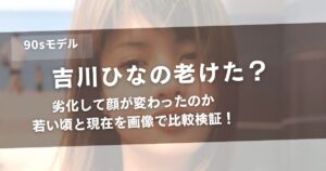吉川ひなの老けた？劣化して顔が変わったのか若い頃と現在を画像で比較検証！アイキャッチ画像