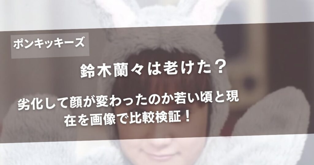 鈴木蘭々は老けた？劣化して顔が変わったのか若い頃と現在を画像で比較検証！アイキャッチ画像