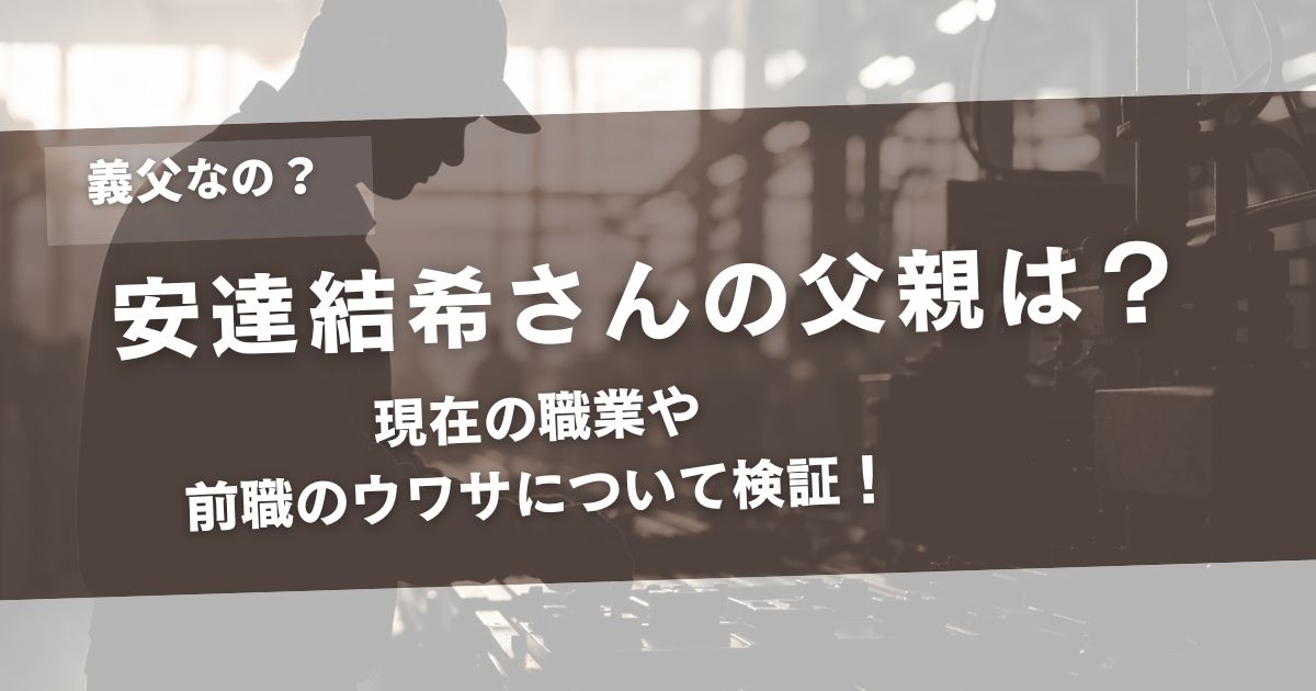 安達結希さんの父親は義父？ 現在の職業や前職のウワサについて検証！アイキャッチ画像
